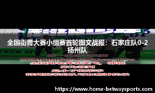 全国街舞大赛小组赛首轮图文战报：石家庄队0-2扬州队