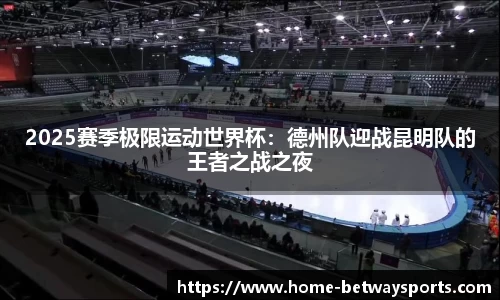 2025赛季极限运动世界杯：德州队迎战昆明队的王者之战之夜