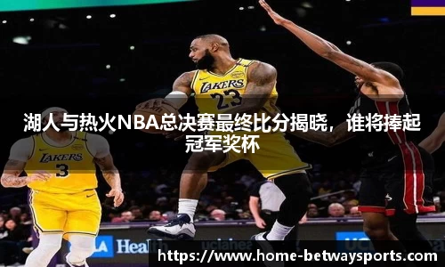 湖人与热火NBA总决赛最终比分揭晓，谁将捧起冠军奖杯